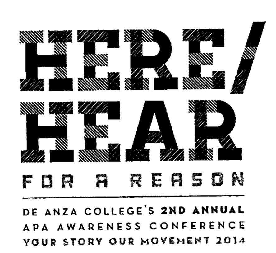 Text image featuring the phrase "HERE/HEAR FOR A REASON" in bold, patterned letters. Below, it reads, "De Anza College's 2nd Annual APA Awareness Conference / Your Story Our Movement 2014"